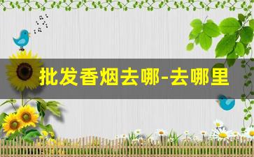 批发香烟去哪-去哪里批发香烟划算