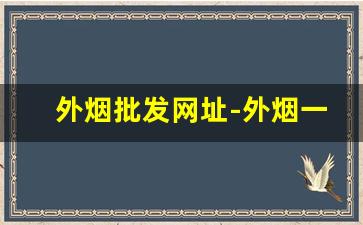 外烟批发网址-外烟一般在什么地方批发