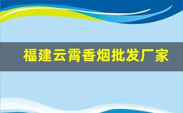 福建云霄香烟批发厂家直销-云霄香烟批发方式有几种