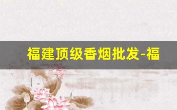 福建顶级香烟批发-福建特色香烟及价格
