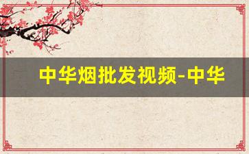 中华烟批发视频-中华烟专卖店硬包装