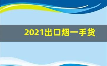 2021出口烟一手货源批发-2025年批发烟在哪里批发