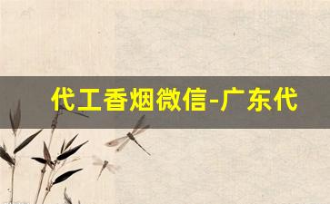 代工香烟微信-广东代工烟
