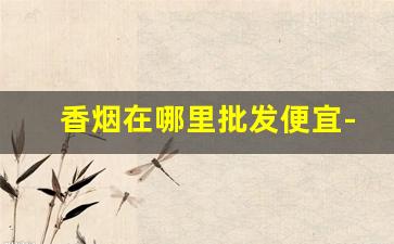 香烟在哪里批发便宜-南京香烟多少钱一条