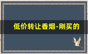 低价转让香烟-刚买的烟现在低价转让