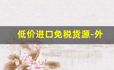 低价进口免税货源-外贸进口货源拿货渠道