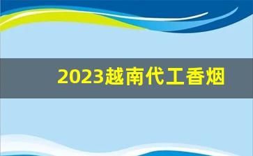 2023越南代工香烟微商-外厂代工的香烟是真的么
