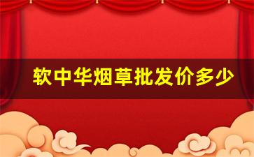 软中华烟草批发价多少钱一条-中华全系列烟草一条价格