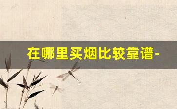 在哪里买烟比较靠谱-深圳在哪里买烟比较可靠