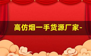 高仿烟一手货源厂家-烟批发供应商定制