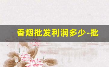 香烟批发利润多少-批发香烟的利润高吗