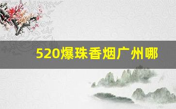 520爆珠香烟广州哪里有卖-爆珠香烟排行榜520