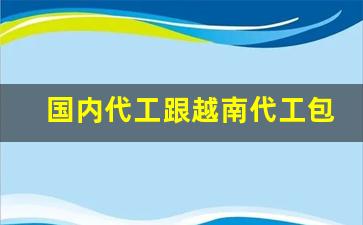 国内代工跟越南代工包装一样吗-国内哪个品牌是给国外做代工的