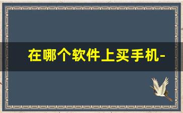 在哪个软件上买手机-买手机去哪个软件上买比较好