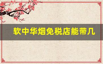 软中华烟免税店能带几条-为什么免税店软中华烟这么贵