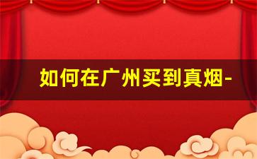 如何在广州买到真烟-深圳怎么买到正品烟