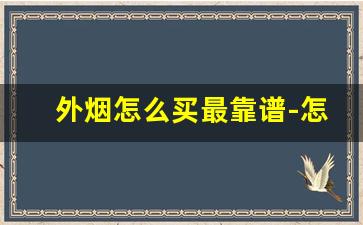 外烟怎么买最靠谱-怎么才能买到正宗的外烟