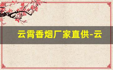 云霄香烟厂家直供-云霄烟厂家直供 佛山