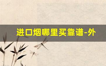 进口烟哪里买靠谱-外国烟哪里买正品靠谱