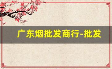 广东烟批发商行-批发烟要去哪里批发 广东