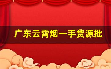 广东云霄烟一手货源批发香烟-哪里有批发云霄产的香烟