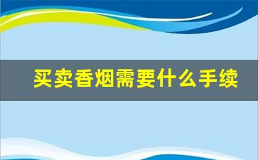 买卖香烟需要什么手续-店里卖香烟需要什么手续和证件