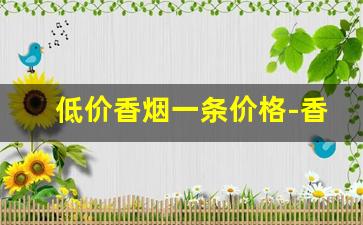 低价香烟一条价格-香烟品牌大全及200元一条价格