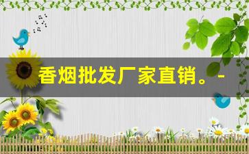 香烟批发厂家直销。-香烟实体店批发