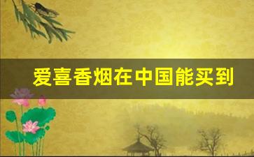 爱喜香烟在中国能买到吗-爱喜香烟正品买得到吗