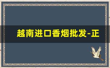 越南进口香烟批发-正宗烟批发越南香烟