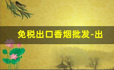 免税出口香烟批发-出口免税烟哪里批发