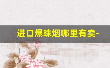 进口爆珠烟哪里有卖-爆珠烟一般哪里有卖