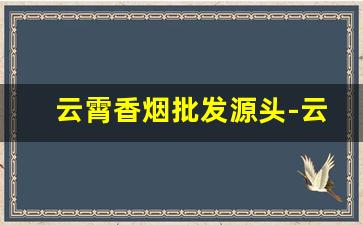 云霄香烟批发源头-云霄有散装批发的香烟吗