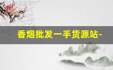 香烟批发一手货源站-烟批发零售私人订制