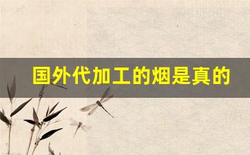 国外代加工的烟是真的吗-出口转内销的烟是真的吗