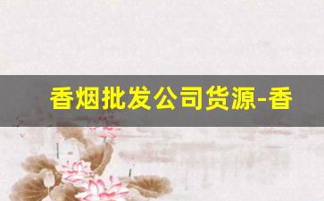 香烟批发公司货源-香烟供货市场