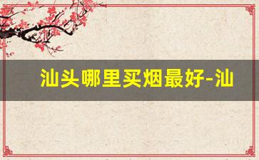 汕头哪里买烟最好-汕头卖烟一条街