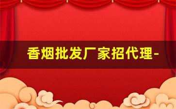 香烟批发厂家招代理-香烟加工厂加盟