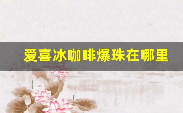 爱喜冰咖啡爆珠在哪里可以买-爱喜冰咖啡几个爆珠