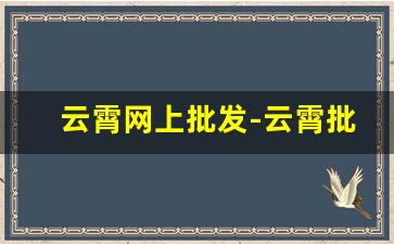 云霄网上批发-云霄批发代理商直播