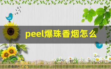 peel爆珠香烟怎么抽-peel香烟为什么不建议抽