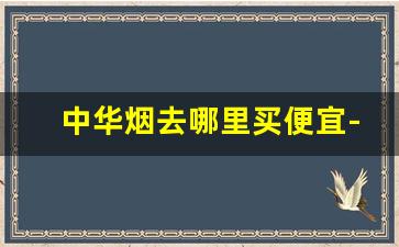 中华烟去哪里买便宜-中华烟一般在哪里买靠谱