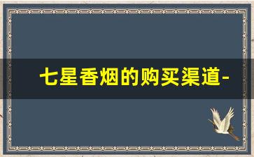 七星香烟的购买渠道-广州能买到七星香烟吗