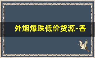 外烟爆珠低价货源-香烟店有卖的便宜爆珠