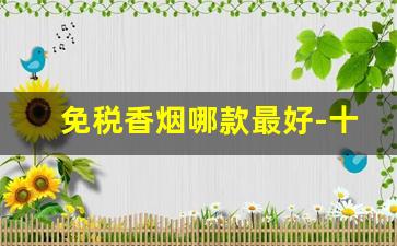 免税香烟哪款最好-十大顶级免税香烟