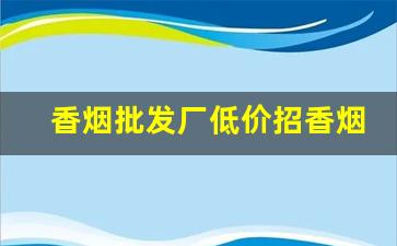 香烟批发厂低价招香烟批发商-烟商行厂家直供