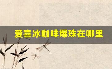 爱喜冰咖啡爆珠在哪里可以买-爱喜爆珠在南京哪里买得到