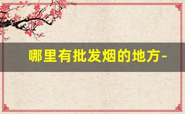 哪里有批发烟的地方-附近哪里有烟批发