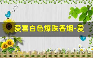 爱喜白色爆珠香烟-爱喜爆珠香烟价位表
