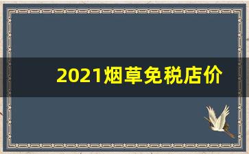 2021烟草免税店价格-上海免税店烟草价格